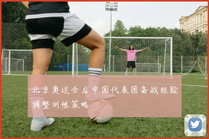 北京奥运会后中国代表团备战经验调整训练策略