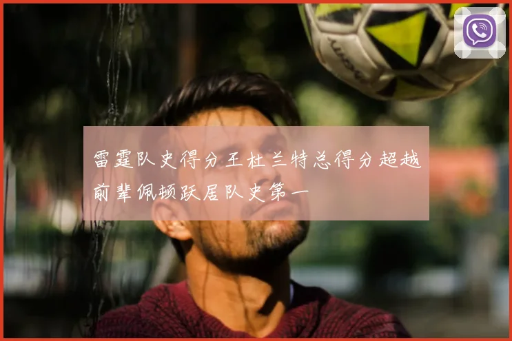 雷霆队史得分王杜兰特总得分超越前辈佩顿跃居队史第一