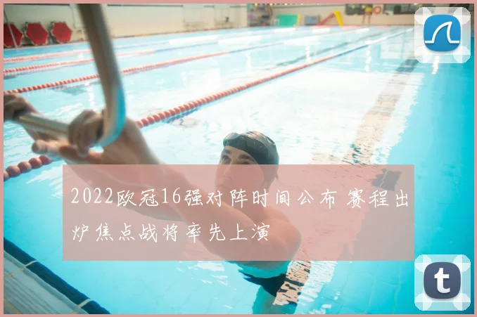 2022欧冠16强对阵时间公布 赛程出炉焦点战将率先上演