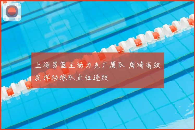 上海男篮主场力克广厦队 周琦高效发挥助球队止住连败