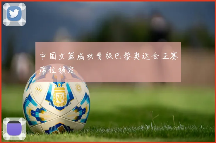 中国女篮成功晋级巴黎奥运会正赛席位锁定