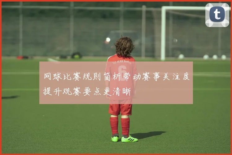 网球比赛规则简析带动赛事关注度提升观赛要点更清晰