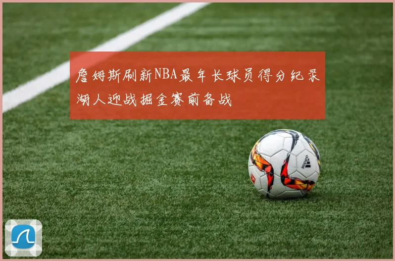 詹姆斯刷新NBA最年长球员得分纪录湖人迎战掘金赛前备战