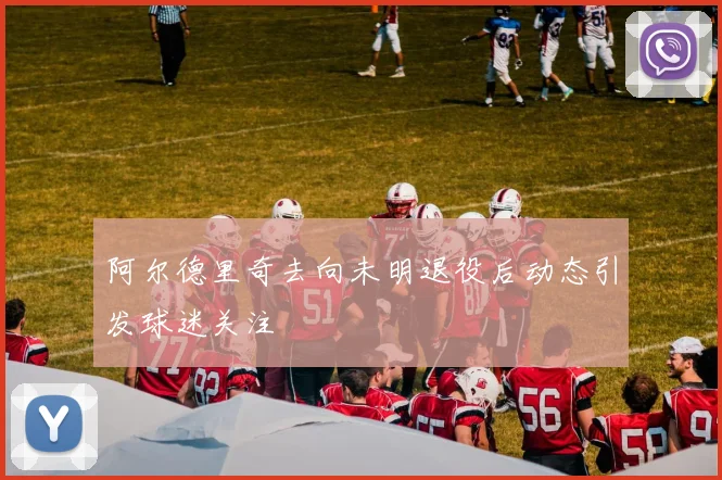 阿尔德里奇去向未明退役后动态引发球迷关注