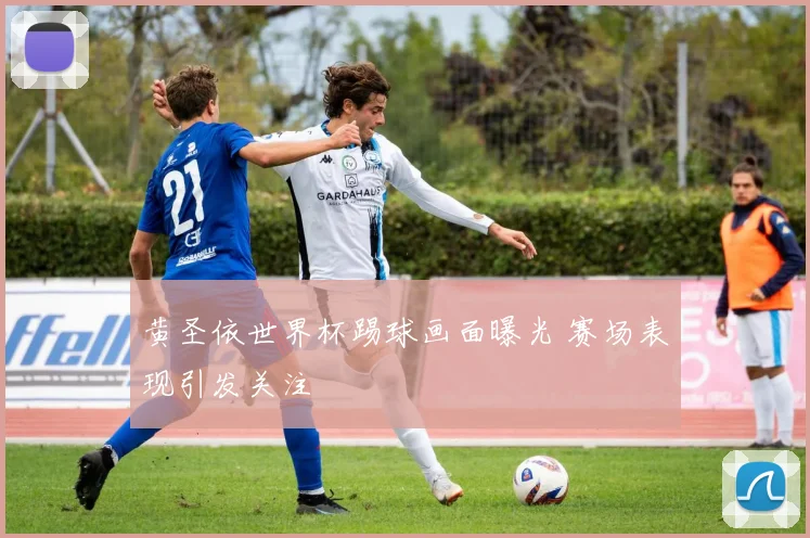 黄圣依世界杯踢球画面曝光 赛场表现引发关注