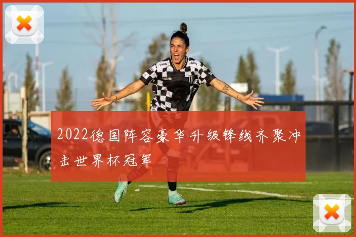 2022德国阵容豪华升级锋线齐聚冲击世界杯冠军
