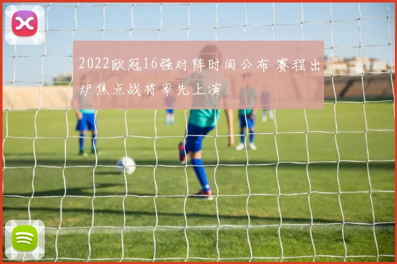 2022欧冠16强对阵时间公布 赛程出炉焦点战将率先上演
