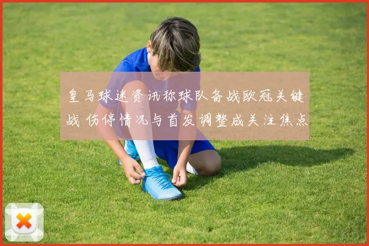皇马球迷资讯称球队备战欧冠关键战 伤停情况与首发调整成关注焦点