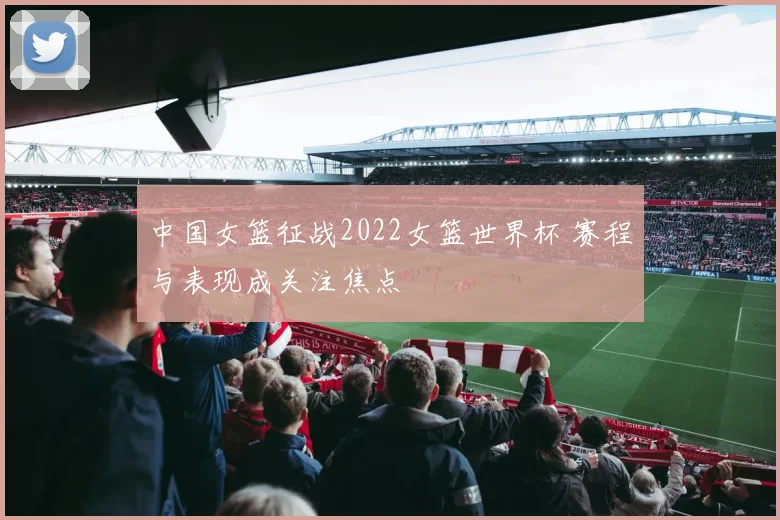 中国女篮征战2022女篮世界杯 赛程与表现成关注焦点