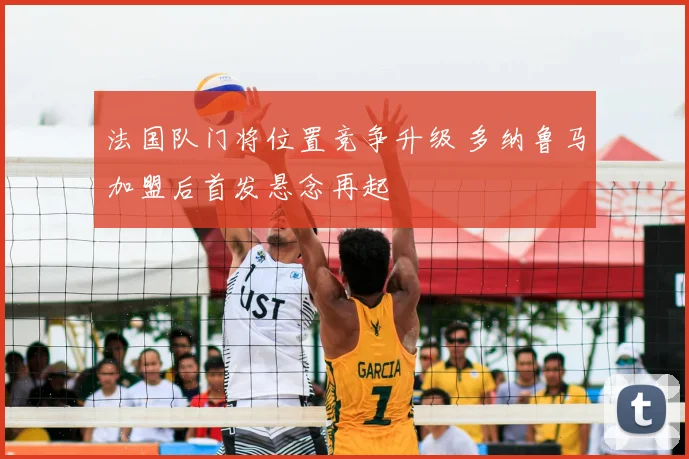 法国队门将位置竞争升级 多纳鲁马加盟后首发悬念再起