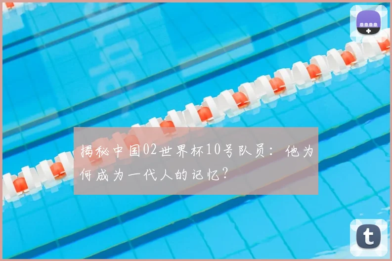 揭秘中国02世界杯10号队员：他为何成为一代人的记忆？