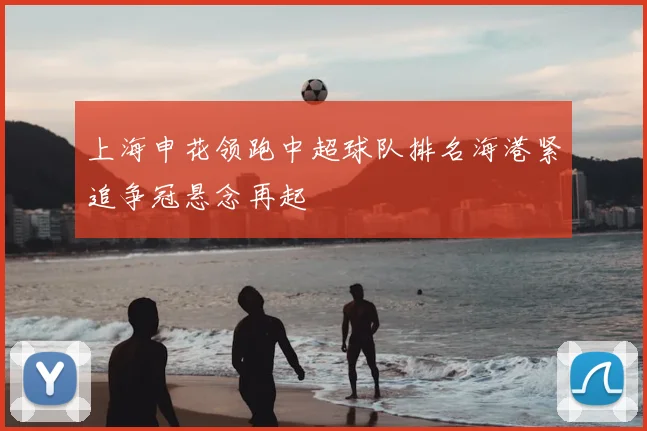 上海申花领跑中超球队排名海港紧追争冠悬念再起