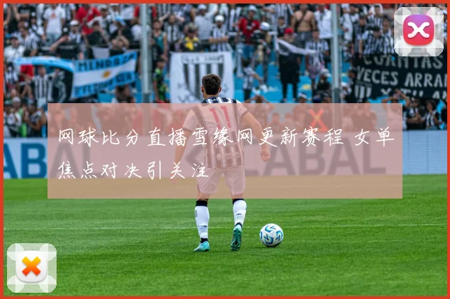 网球比分直播雪缘网更新赛程 女单焦点对决引关注