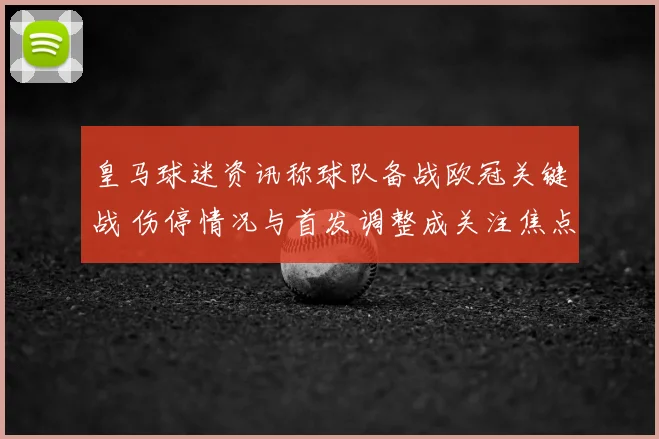 皇马球迷资讯称球队备战欧冠关键战 伤停情况与首发调整成关注焦点