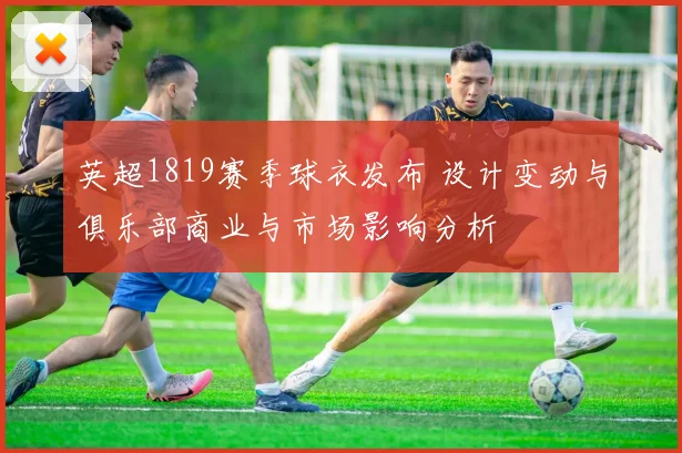 英超1819赛季球衣发布 设计变动与俱乐部商业与市场影响分析