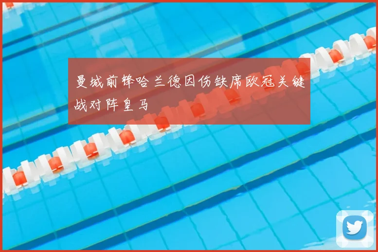 曼城前锋哈兰德因伤缺席欧冠关键战对阵皇马