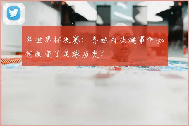 年世界杯决赛:齐达内头槌事件如何改变了足球历史?