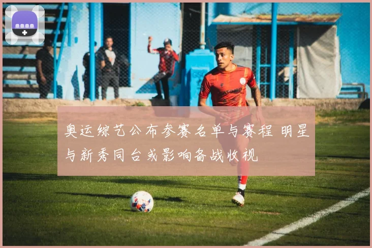 奥运综艺公布参赛名单与赛程 明星与新秀同台或影响备战收视