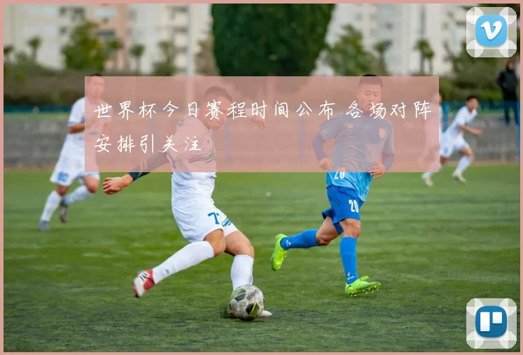 世界杯今日赛程时间公布 各场对阵安排引关注