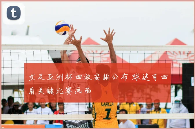 女足亚洲杯回放安排公布 球迷可回看关键比赛画面