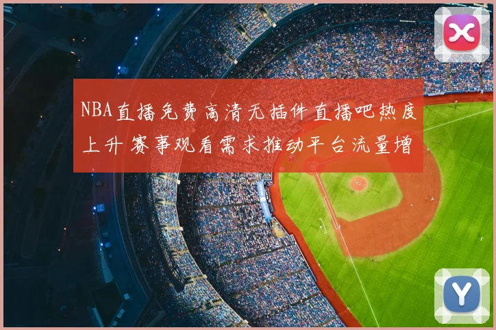NBA直播免费高清无插件直播吧热度上升 赛事观看需求推动平台流量增长