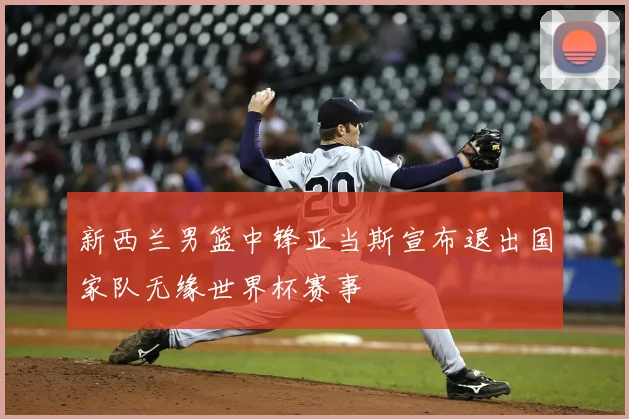 新西兰男篮中锋亚当斯宣布退出国家队无缘世界杯赛事