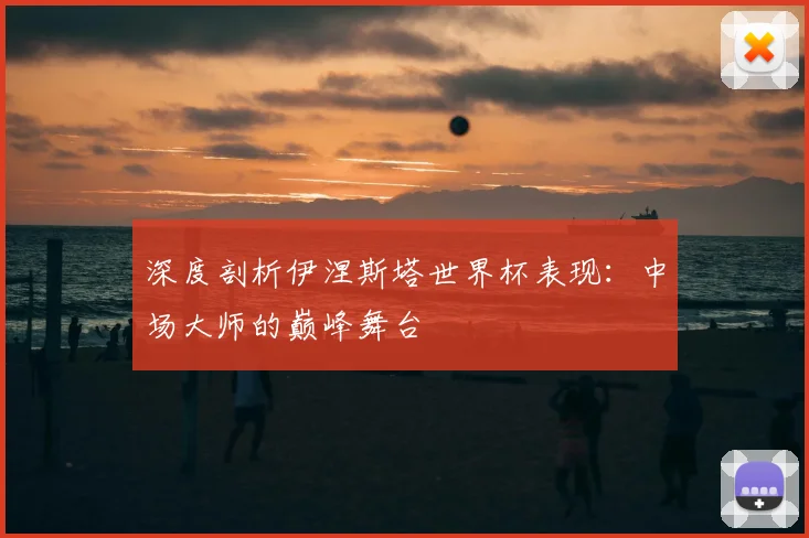 深度剖析伊涅斯塔世界杯表现：中场大师的巅峰舞台