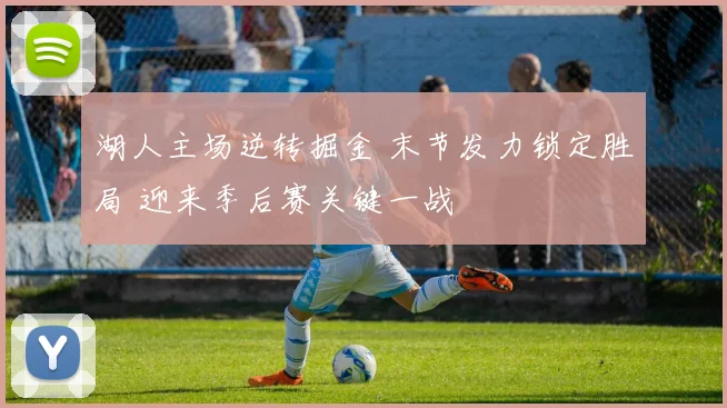 湖人主场逆转掘金 末节发力锁定胜局 迎来季后赛关键一战