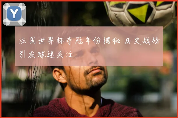 法国世界杯夺冠年份揭秘 历史战绩引发球迷关注