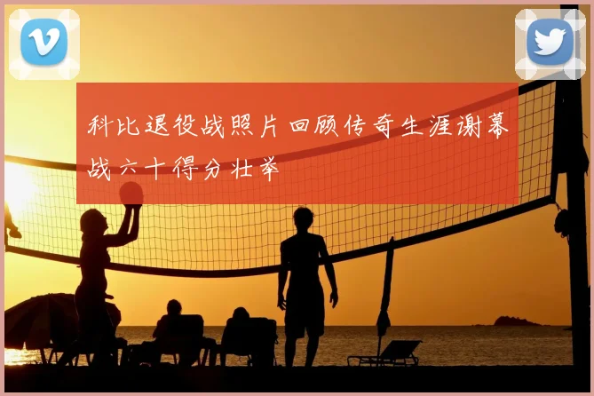 科比退役战照片回顾传奇生涯谢幕战六十得分壮举