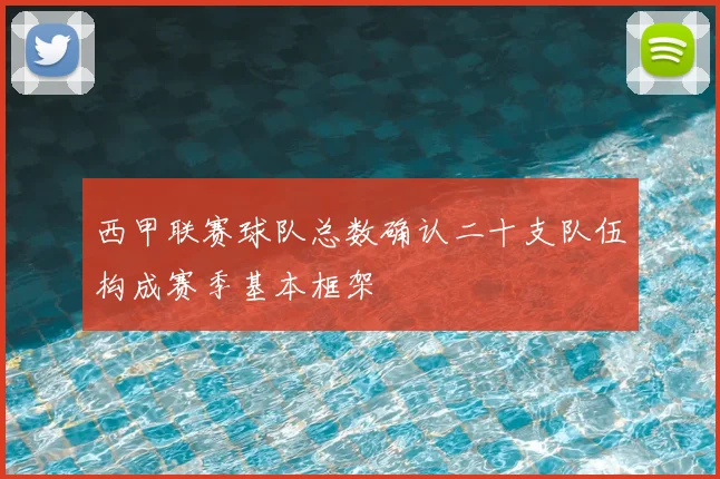 西甲联赛球队总数确认二十支队伍构成赛季基本框架