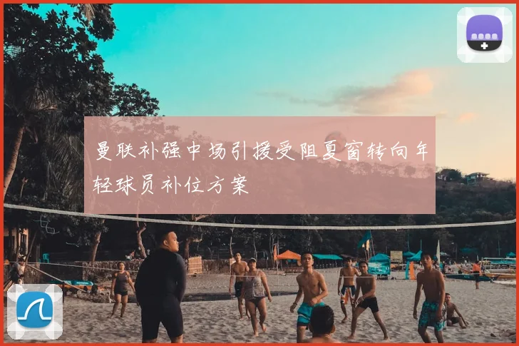 曼联补强中场引援受阻夏窗转向年轻球员补位方案