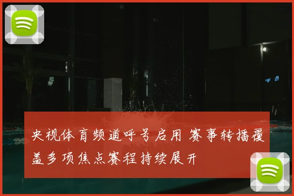 央视体育频道呼号启用 赛事转播覆盖多项焦点赛程持续展开