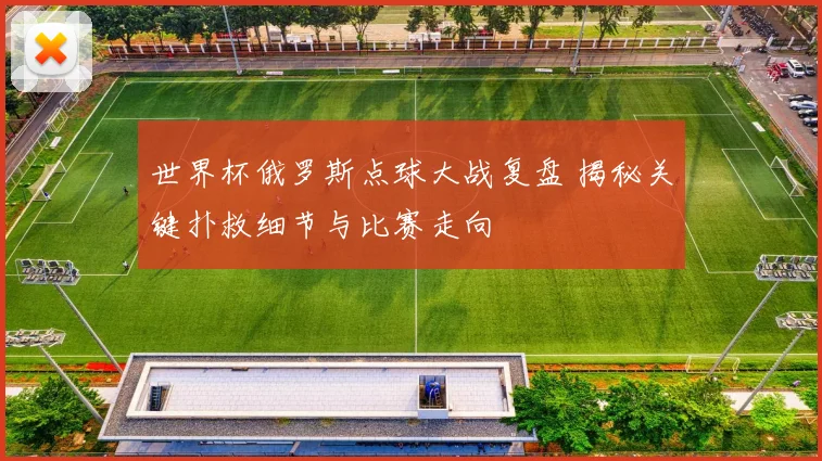 世界杯俄罗斯点球大战复盘 揭秘关键扑救细节与比赛走向