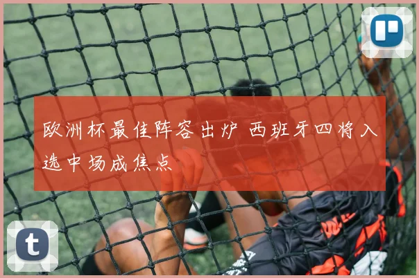 欧洲杯最佳阵容出炉 西班牙四将入选中场成焦点
