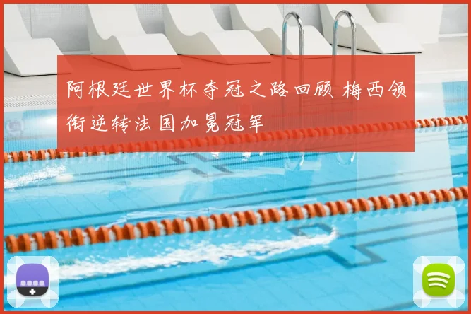阿根廷世界杯夺冠之路回顾 梅西领衔逆转法国加冕冠军