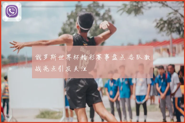 俄罗斯世界杯精彩赛事盘点 各队激战亮点引发关注