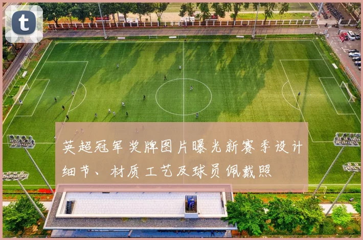 英超冠军奖牌图片曝光新赛季设计细节、材质工艺及球员佩戴照