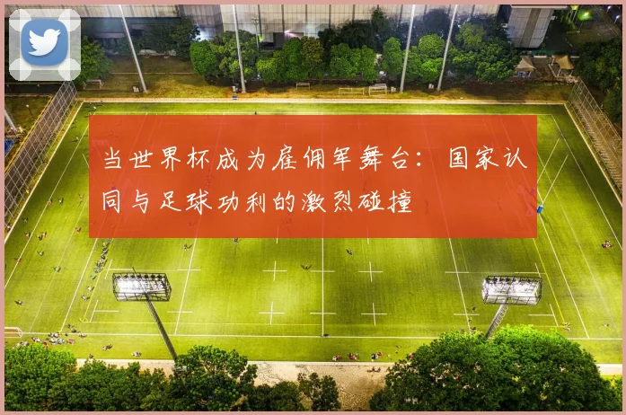 当世界杯成为雇佣军舞台:国家认同与足球功利的激烈碰撞