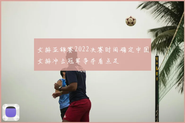 女排亚锦赛2022决赛时间确定中国女排冲击冠军争夺看点足