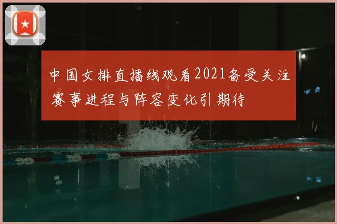 中国女排直播线观看2021备受关注 赛事进程与阵容变化引期待