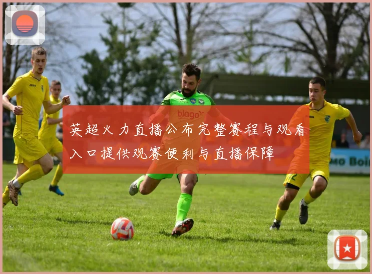 英超火力直播公布完整赛程与观看入口提供观赛便利与直播保障