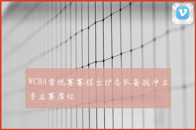 WCBA常规赛赛程出炉各队备战冲击季后赛席位