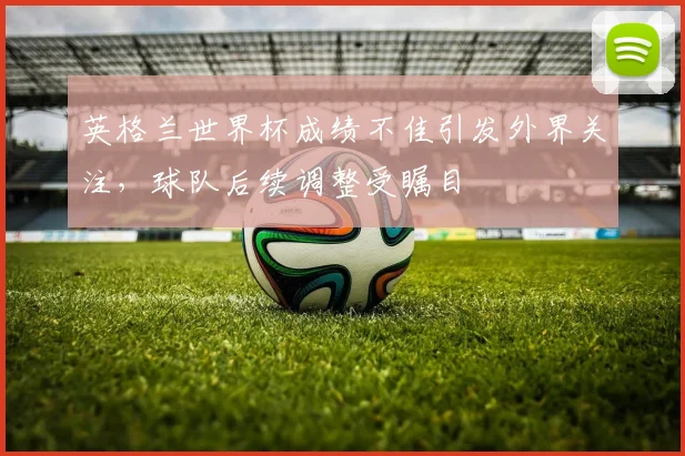 英格兰世界杯成绩不佳引发外界关注,球队后续调整受瞩目
