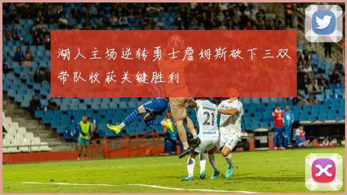 湖人主场逆转勇士詹姆斯砍下三双带队收获关键胜利