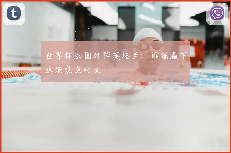 世界杯法国对阵英格兰：谁能赢下这场焦点对决