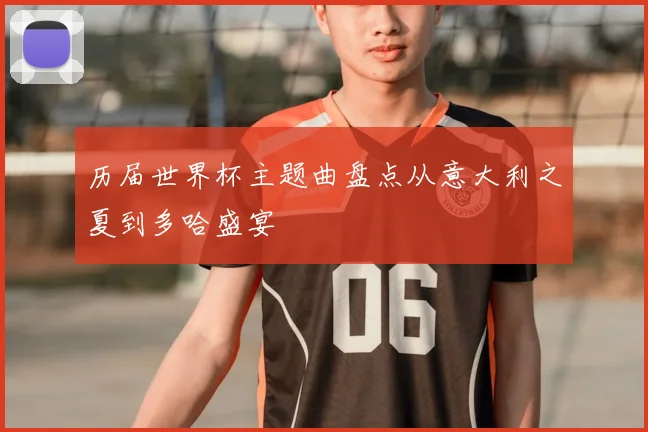 历届世界杯主题曲盘点从意大利之夏到多哈盛宴
