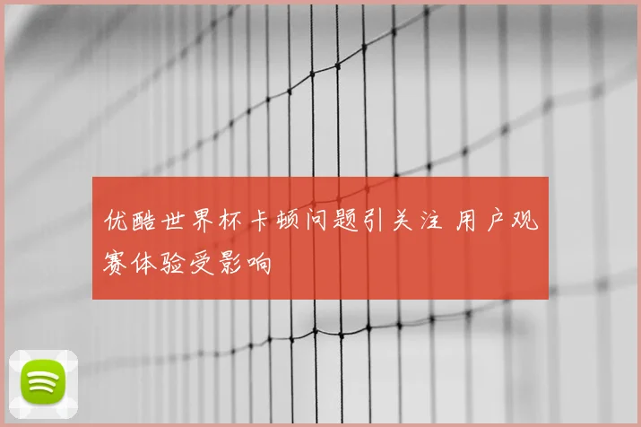 优酷世界杯卡顿问题引关注 用户观赛体验受影响