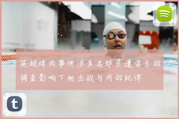 英超烤肉事件涉多名球员遭俱乐部调查影响下轮出战与内部纪律