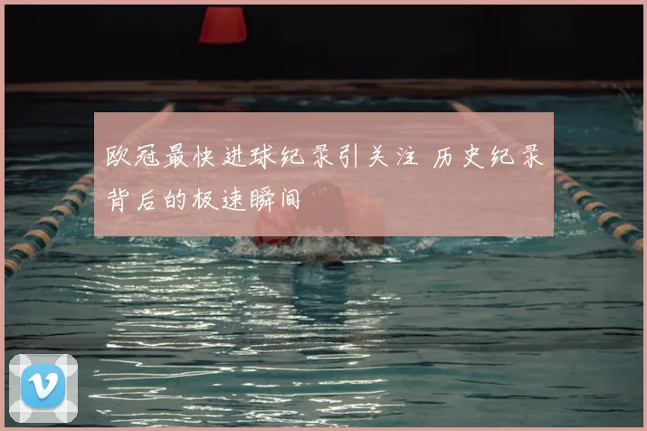 欧冠最快进球纪录引关注 历史纪录背后的极速瞬间